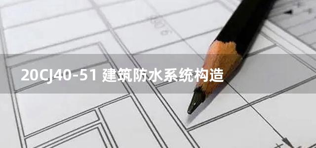 20CJ40-51 建筑防水系统构造图集（五十一）